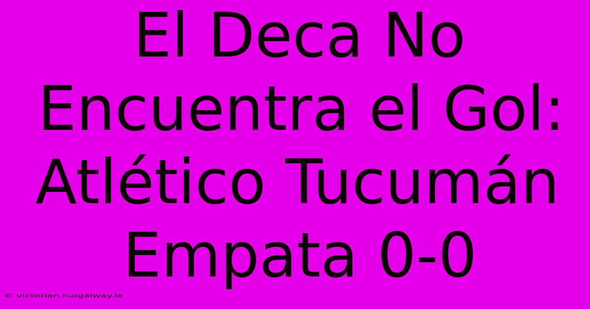 El Deca No Encuentra El Gol: Atlético Tucumán Empata 0-0