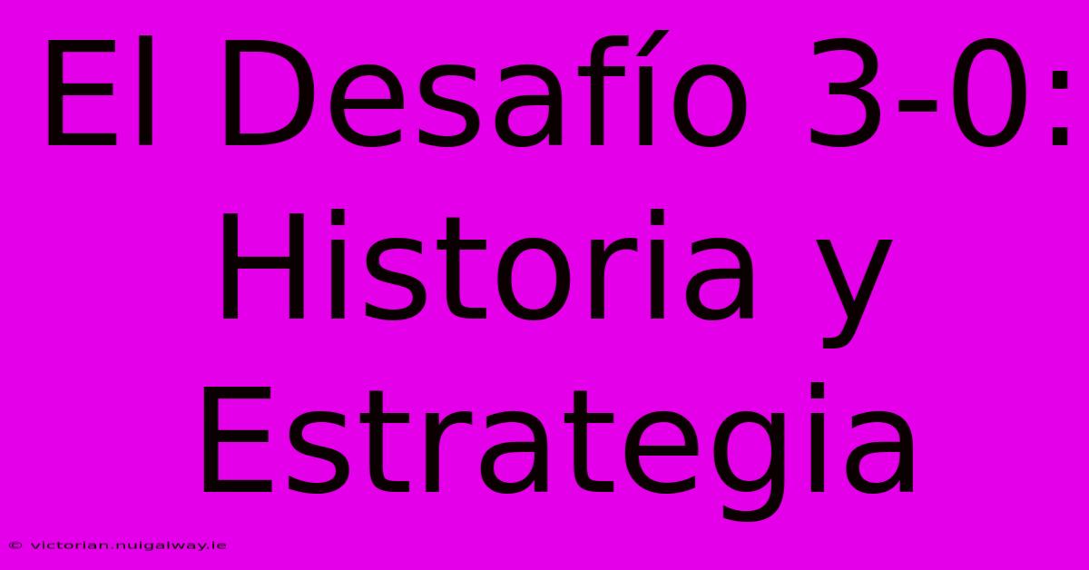 El Desafío 3-0: Historia Y Estrategia