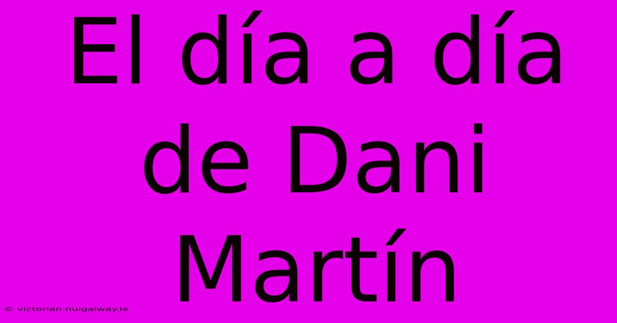 El Día A Día De Dani Martín