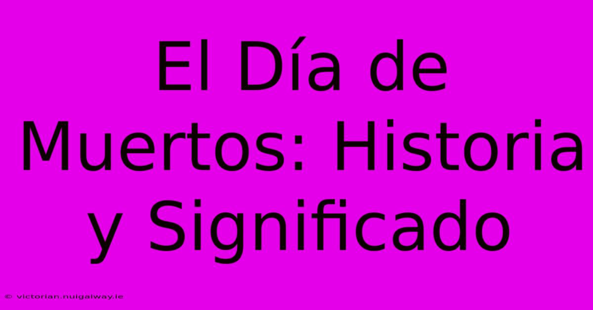 El Día De Muertos: Historia Y Significado