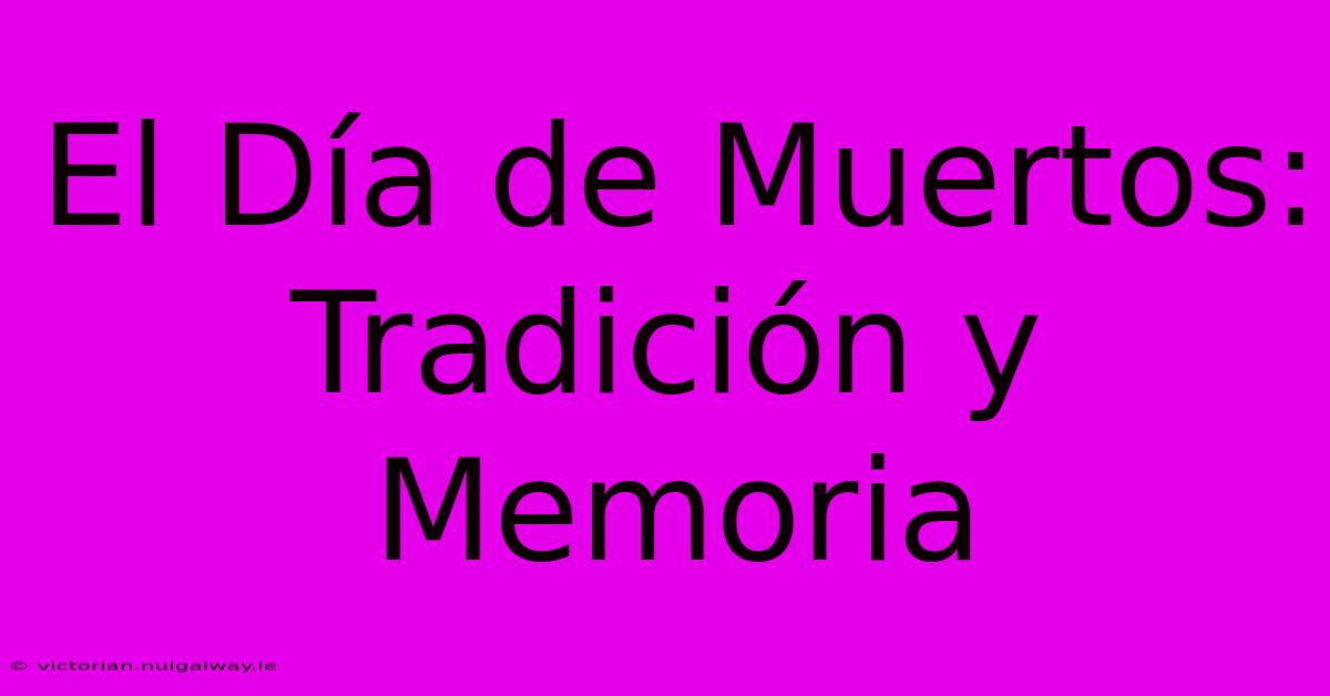 El Día De Muertos: Tradición Y Memoria