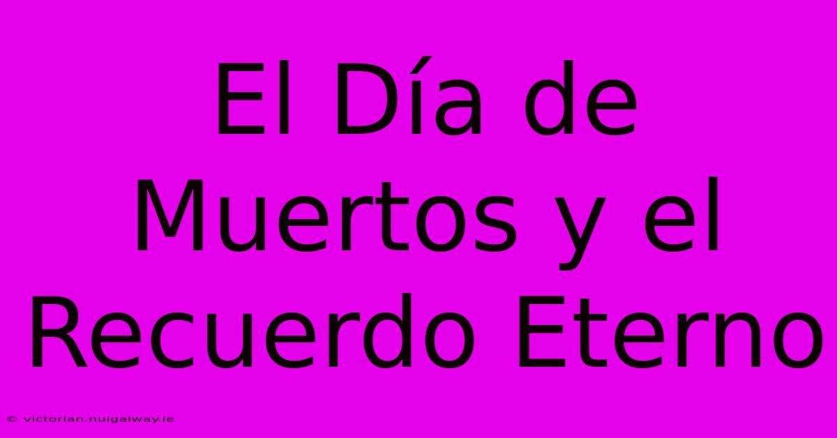 El Día De Muertos Y El Recuerdo Eterno