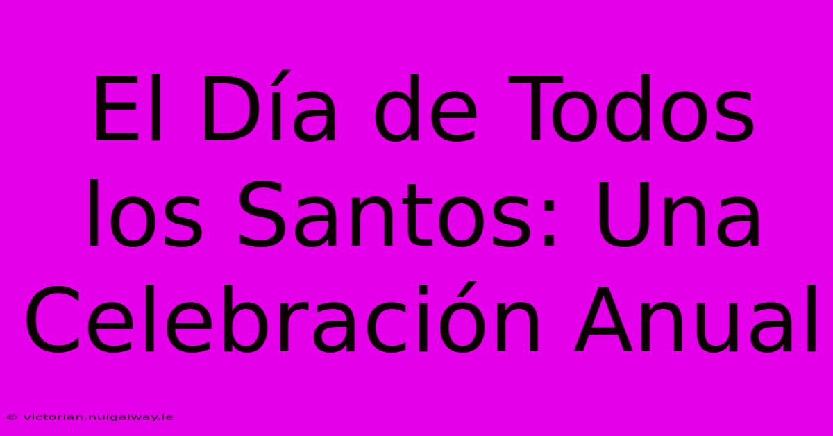 El Día De Todos Los Santos: Una Celebración Anual 