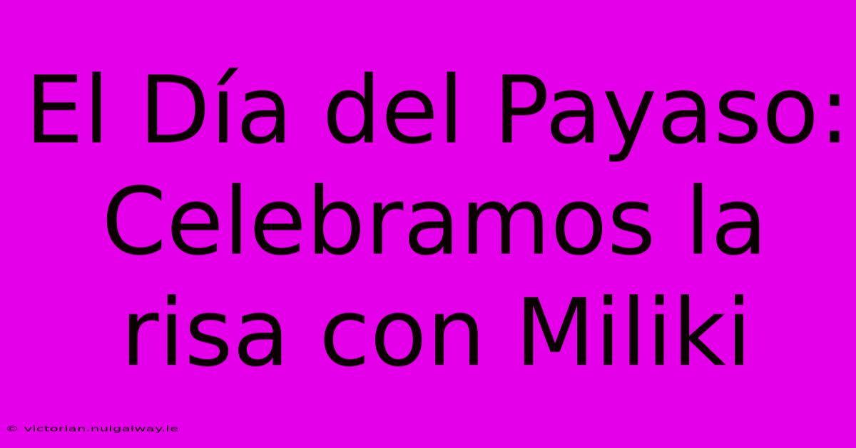 El Día Del Payaso: Celebramos La Risa Con Miliki