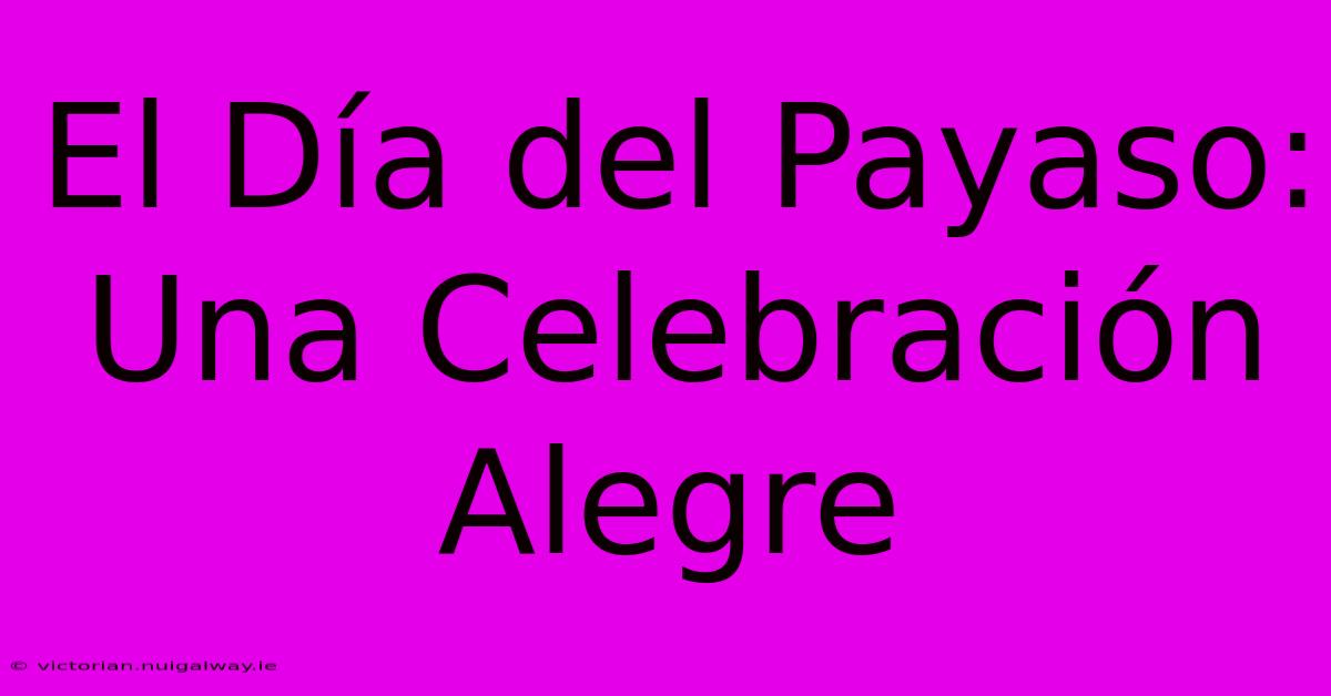 El Día Del Payaso: Una Celebración Alegre 