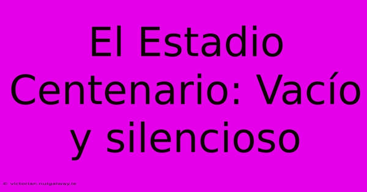 El Estadio Centenario: Vacío Y Silencioso