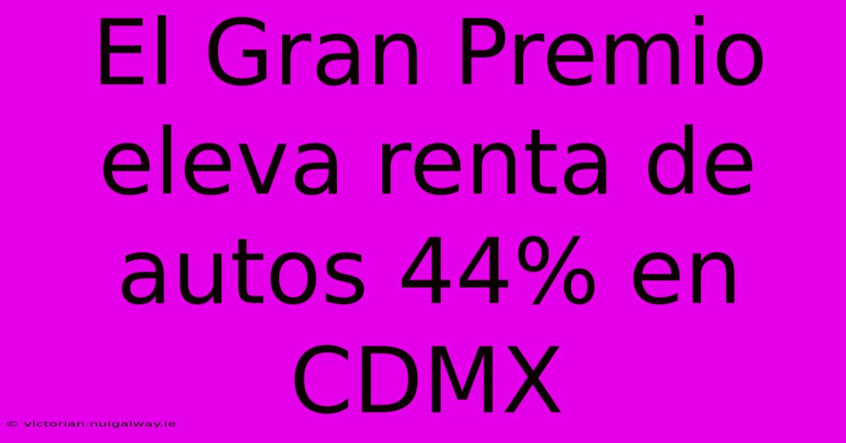 El Gran Premio Eleva Renta De Autos 44% En CDMX 