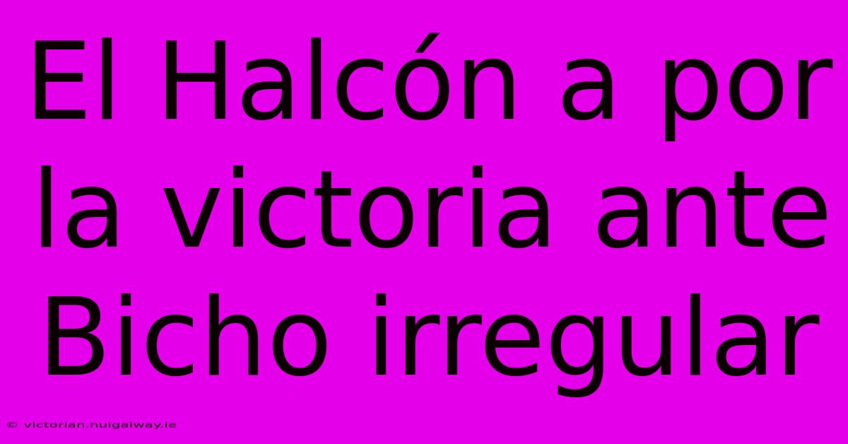 El Halcón A Por La Victoria Ante Bicho Irregular