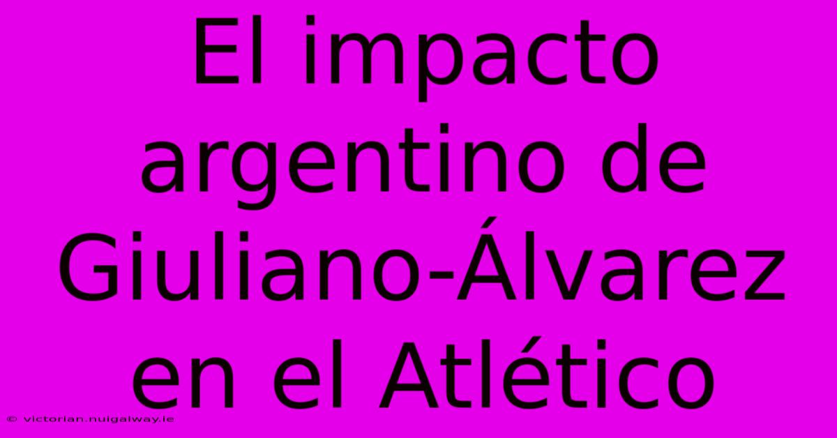 El Impacto Argentino De Giuliano-Álvarez En El Atlético