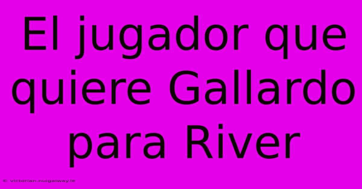 El Jugador Que Quiere Gallardo Para River