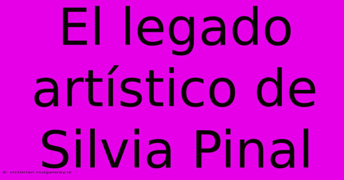 El Legado Artístico De Silvia Pinal