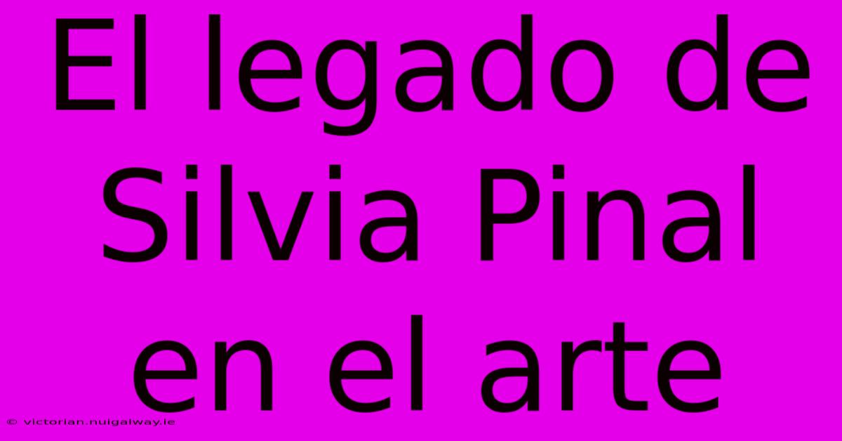 El Legado De Silvia Pinal En El Arte