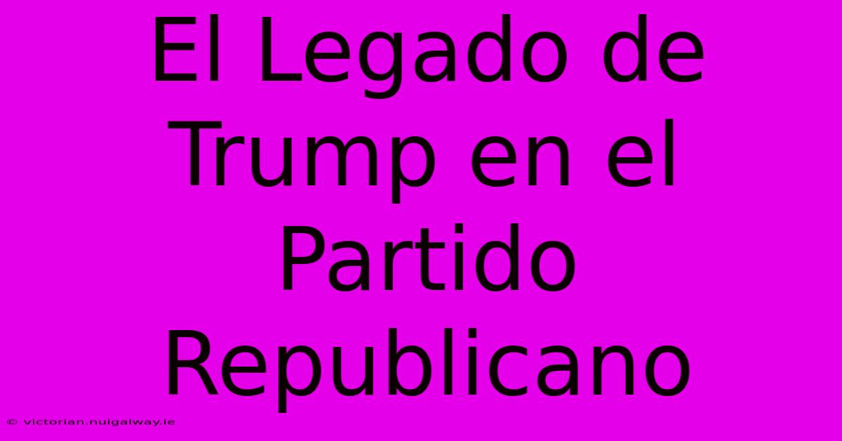 El Legado De Trump En El Partido Republicano