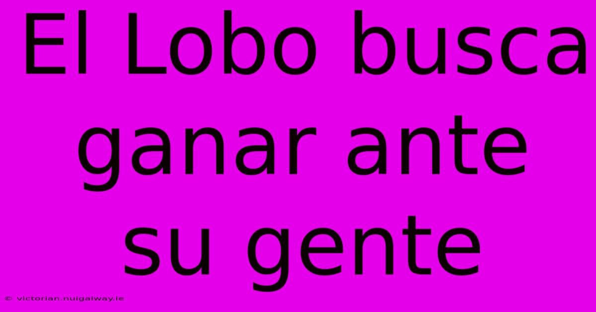 El Lobo Busca Ganar Ante Su Gente