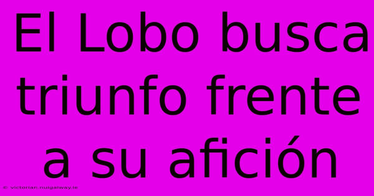 El Lobo Busca Triunfo Frente A Su Afición