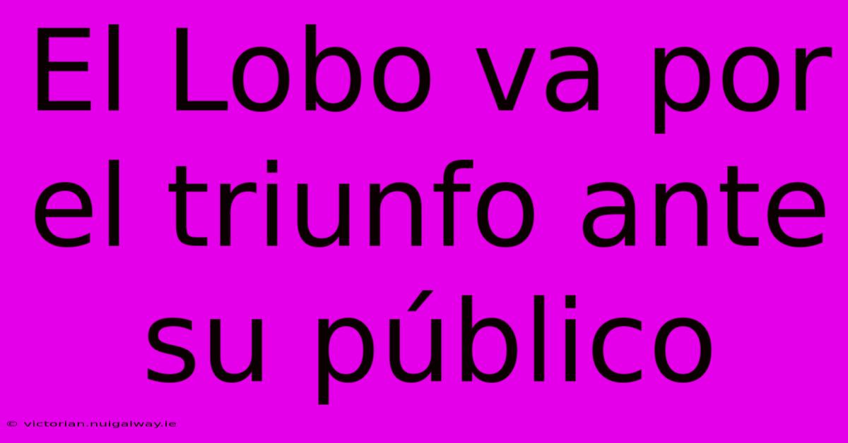 El Lobo Va Por El Triunfo Ante Su Público