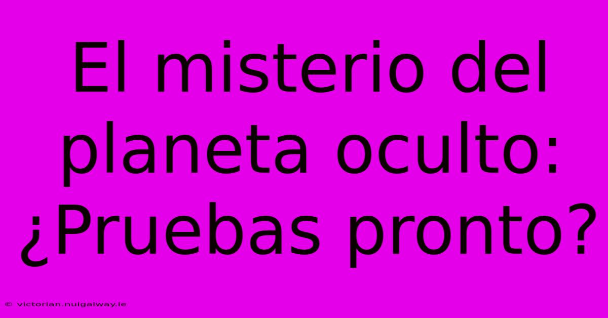 El Misterio Del Planeta Oculto: ¿Pruebas Pronto?