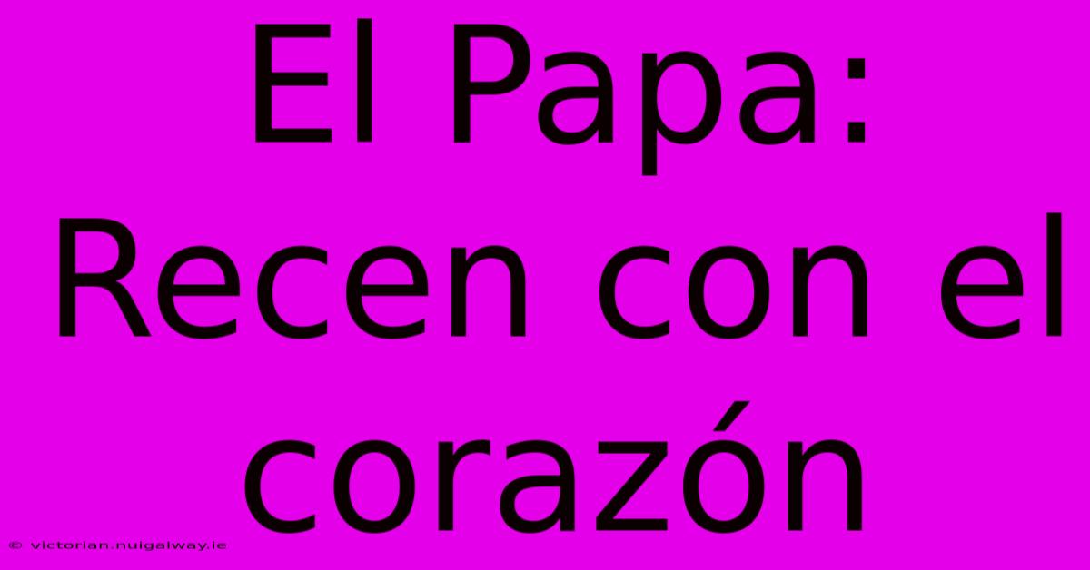 El Papa: Recen Con El Corazón