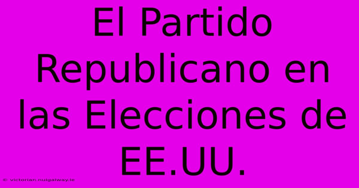 El Partido Republicano En Las Elecciones De EE.UU.