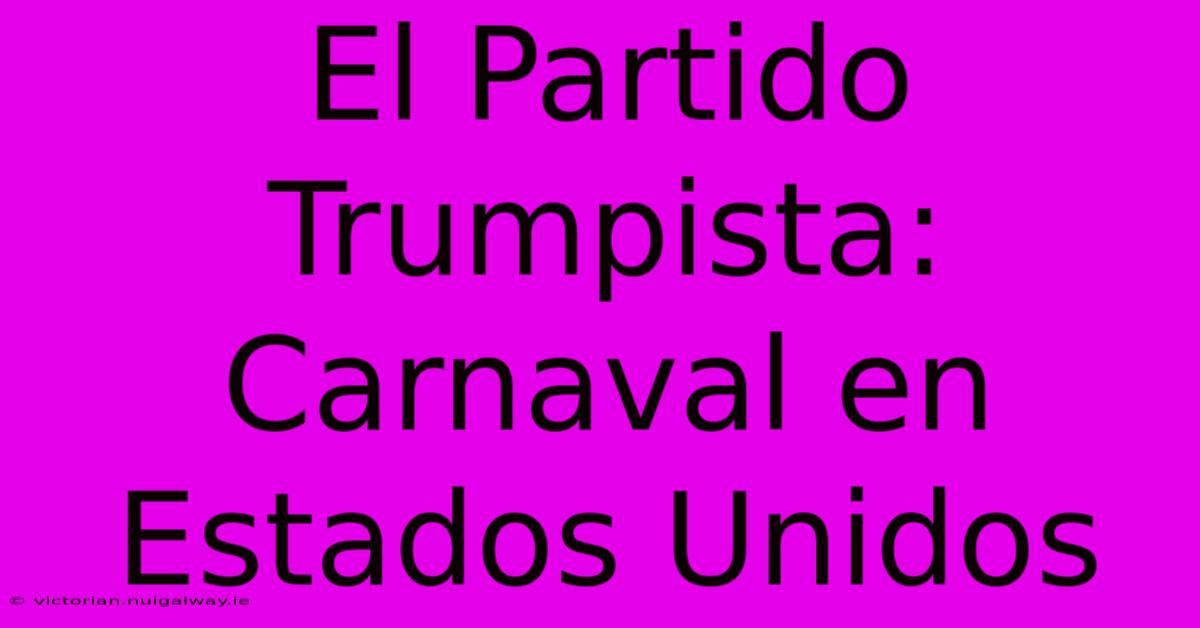 El Partido Trumpista: Carnaval En Estados Unidos