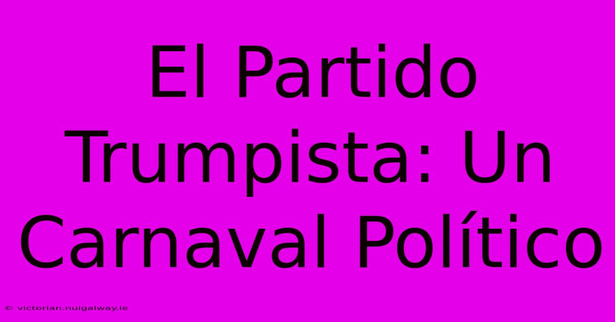 El Partido Trumpista: Un Carnaval Político