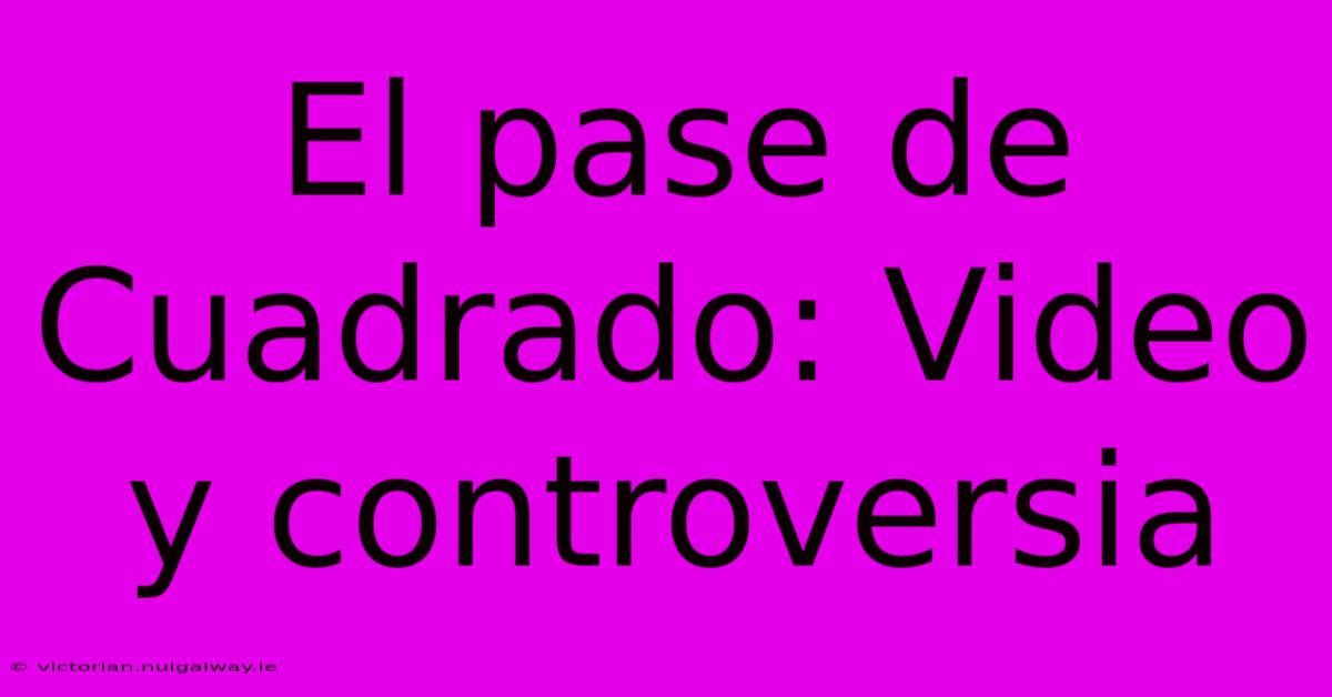 El Pase De Cuadrado: Video Y Controversia