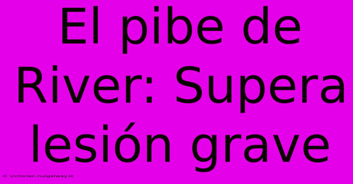 El Pibe De River: Supera Lesión Grave 