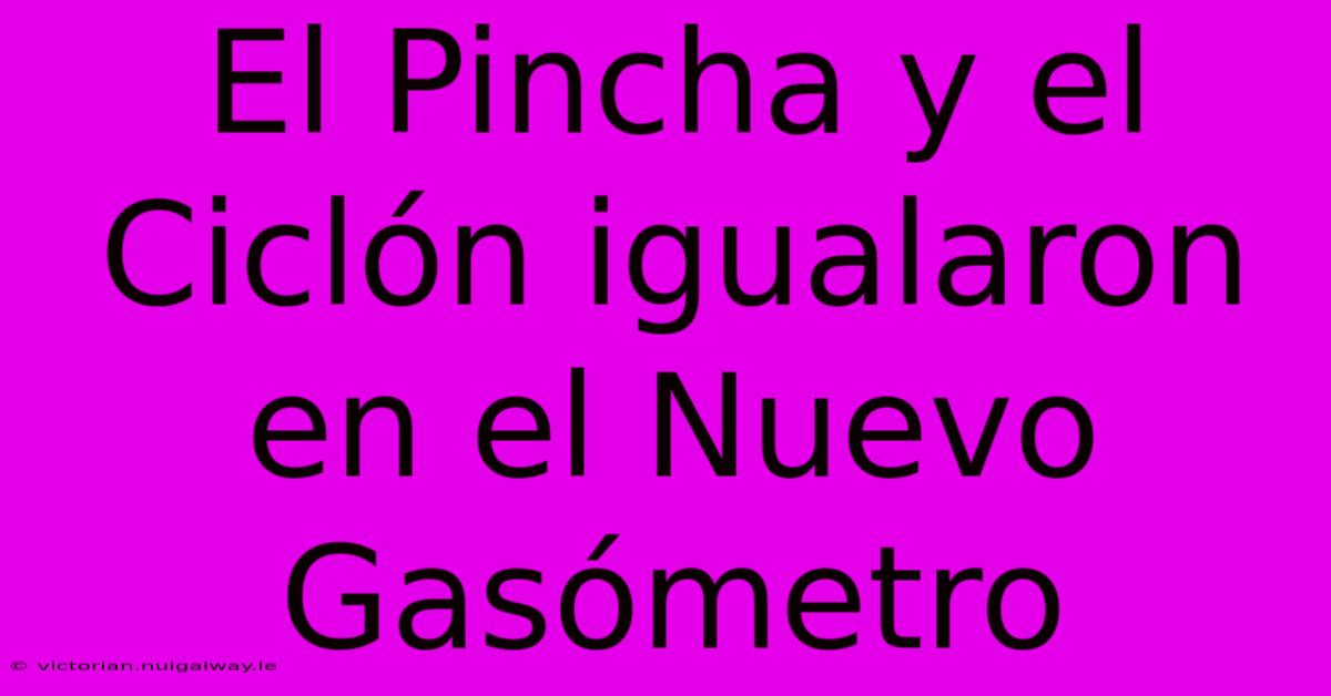 El Pincha Y El Ciclón Igualaron En El Nuevo Gasómetro