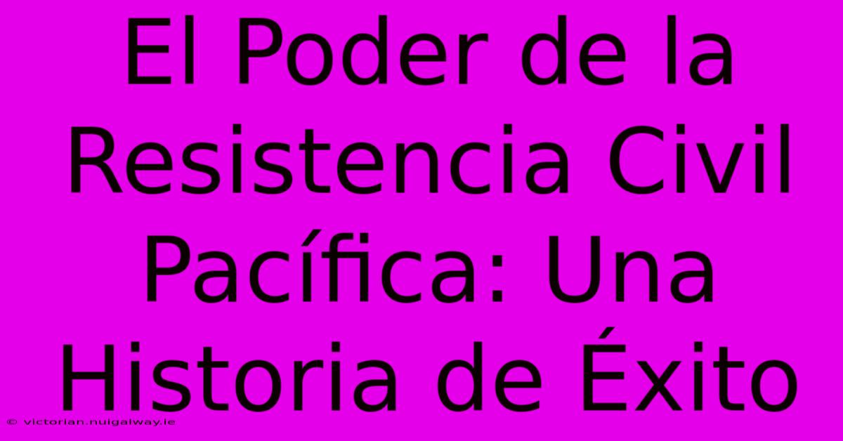 El Poder De La Resistencia Civil Pacífica: Una Historia De Éxito