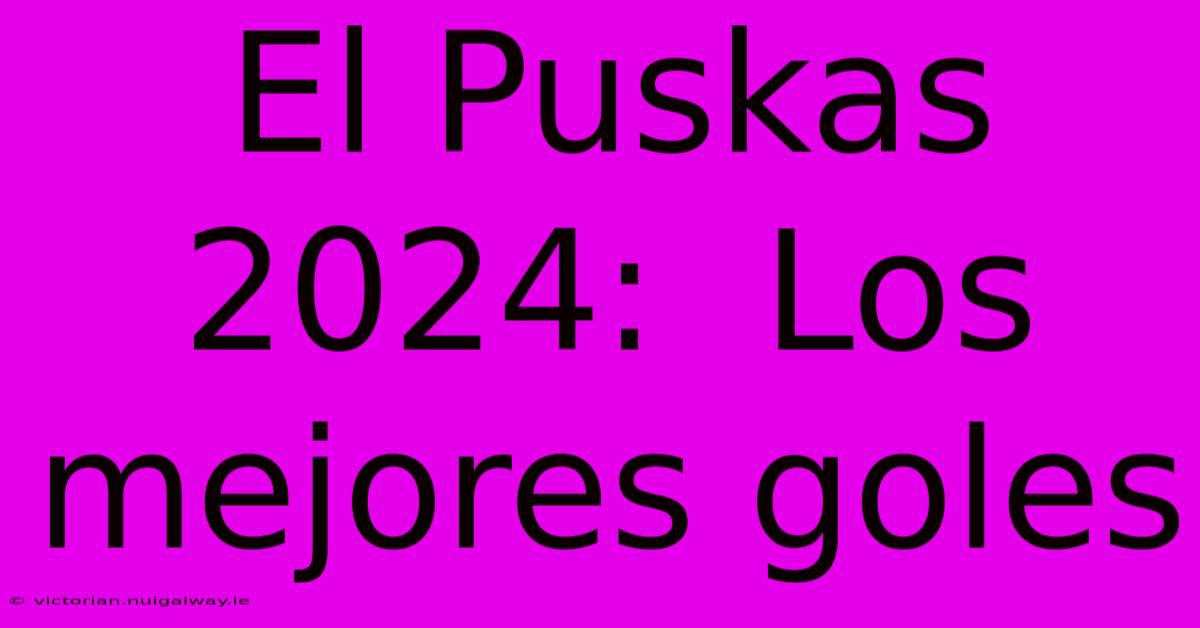 El Puskas 2024:  Los Mejores Goles