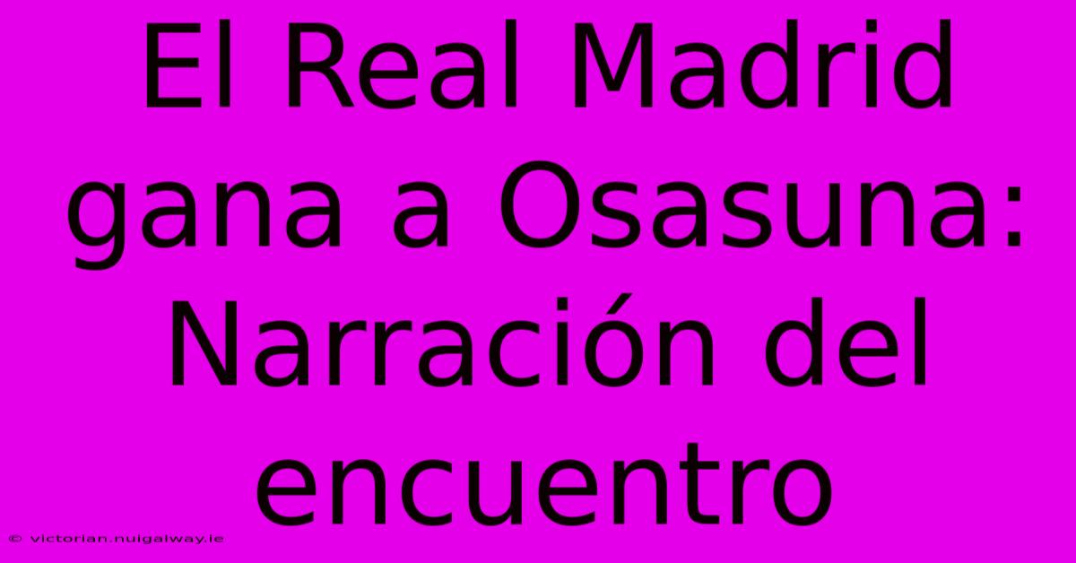 El Real Madrid Gana A Osasuna: Narración Del Encuentro