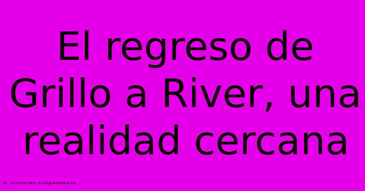 El Regreso De Grillo A River, Una Realidad Cercana 