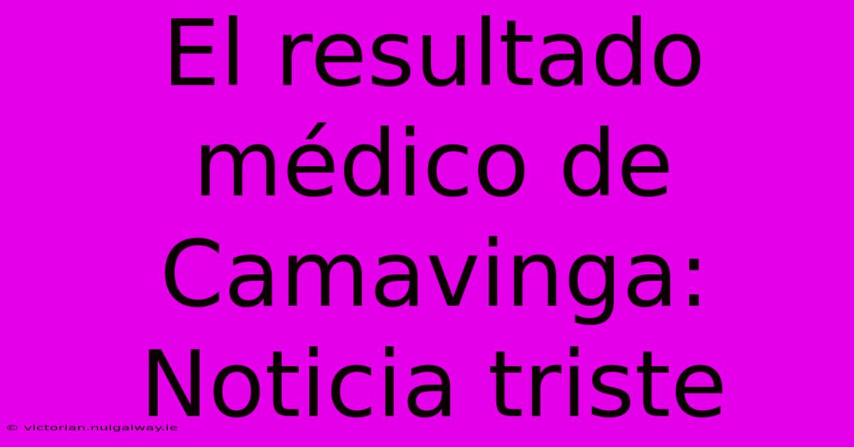 El Resultado Médico De Camavinga: Noticia Triste