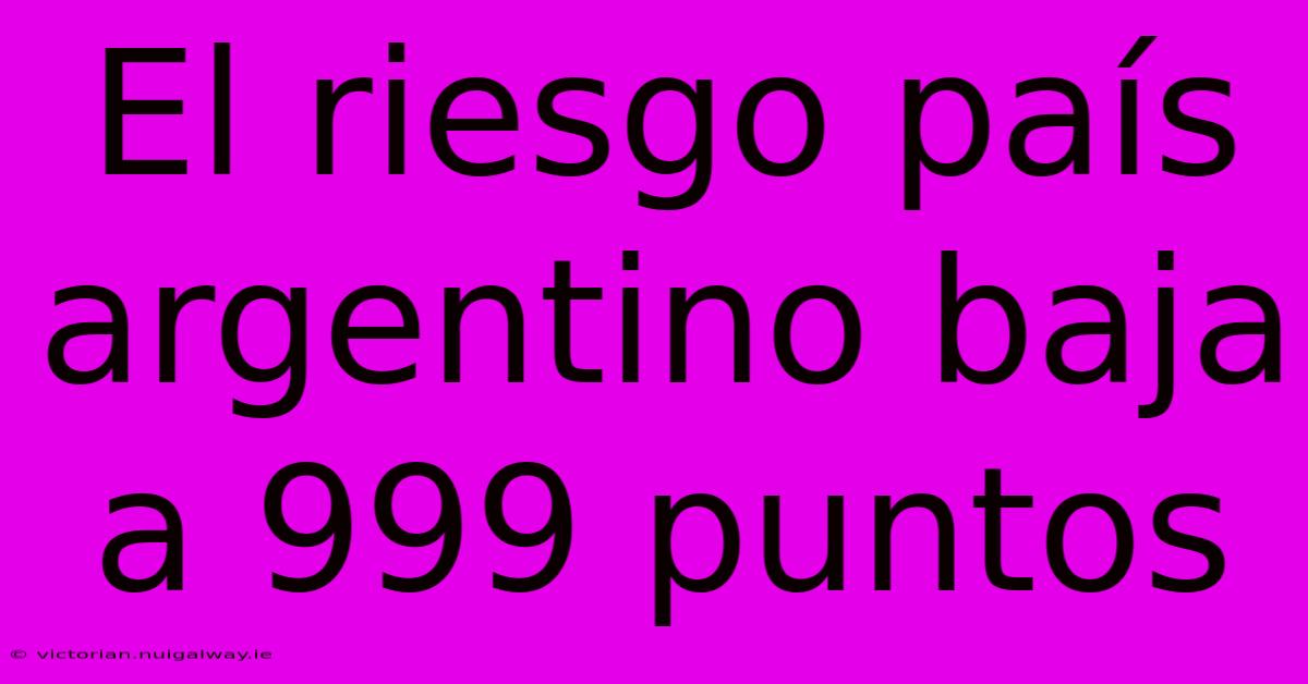 El Riesgo País Argentino Baja A 999 Puntos