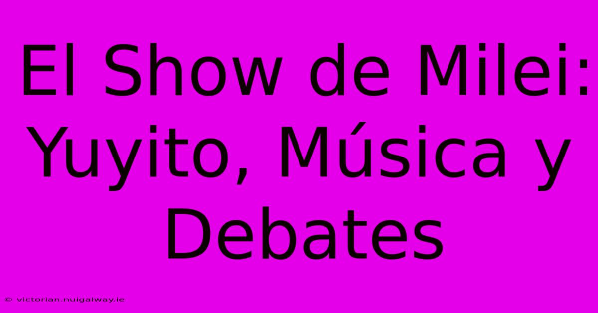 El Show De Milei: Yuyito, Música Y Debates