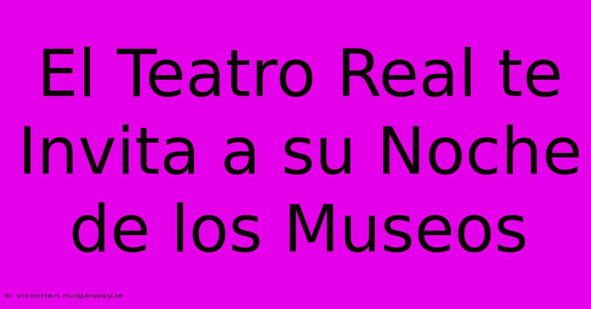 El Teatro Real Te Invita A Su Noche De Los Museos 