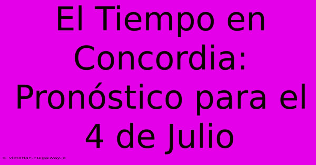 El Tiempo En Concordia: Pronóstico Para El 4 De Julio