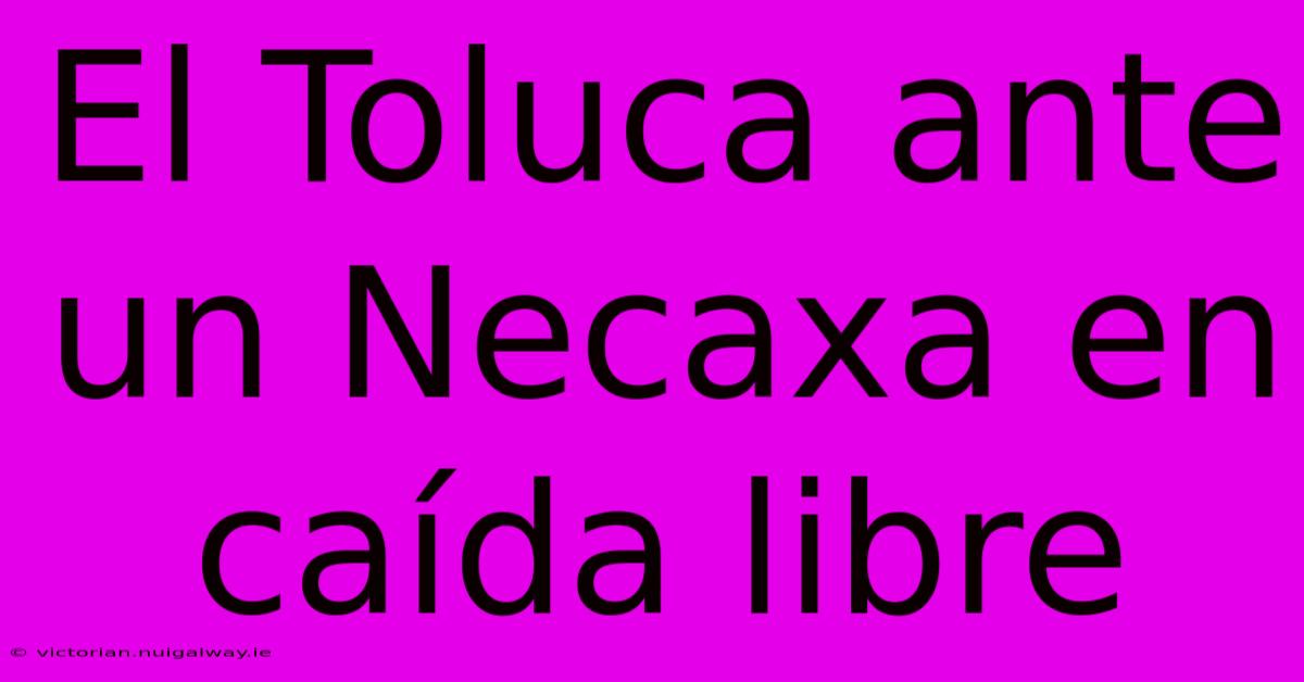 El Toluca Ante Un Necaxa En Caída Libre