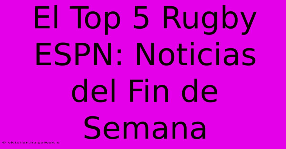 El Top 5 Rugby ESPN: Noticias Del Fin De Semana 