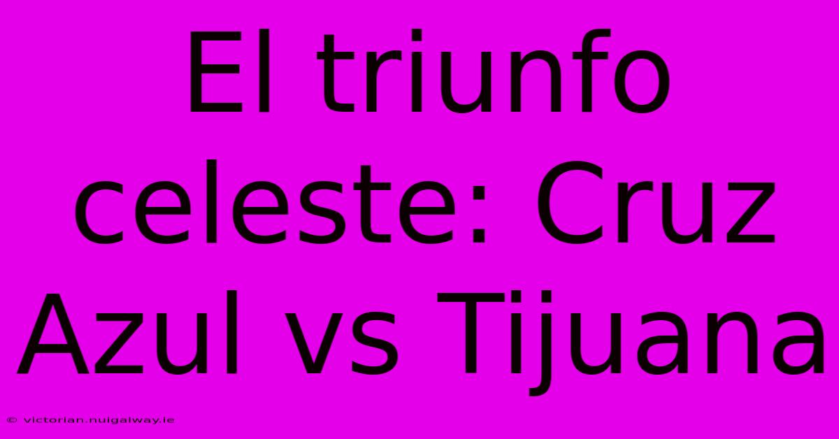 El Triunfo Celeste: Cruz Azul Vs Tijuana