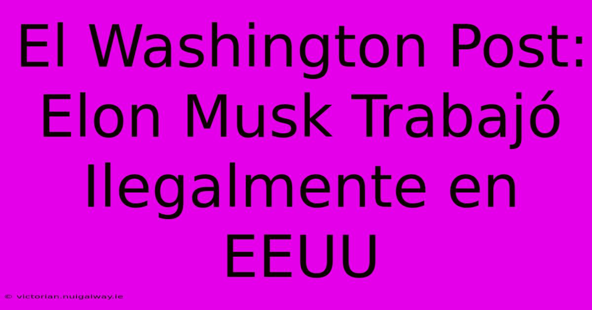 El Washington Post: Elon Musk Trabajó Ilegalmente En EEUU