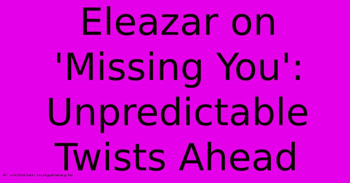 Eleazar On 'Missing You': Unpredictable Twists Ahead