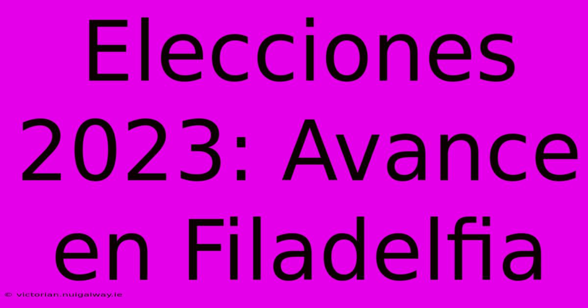 Elecciones 2023: Avance En Filadelfia