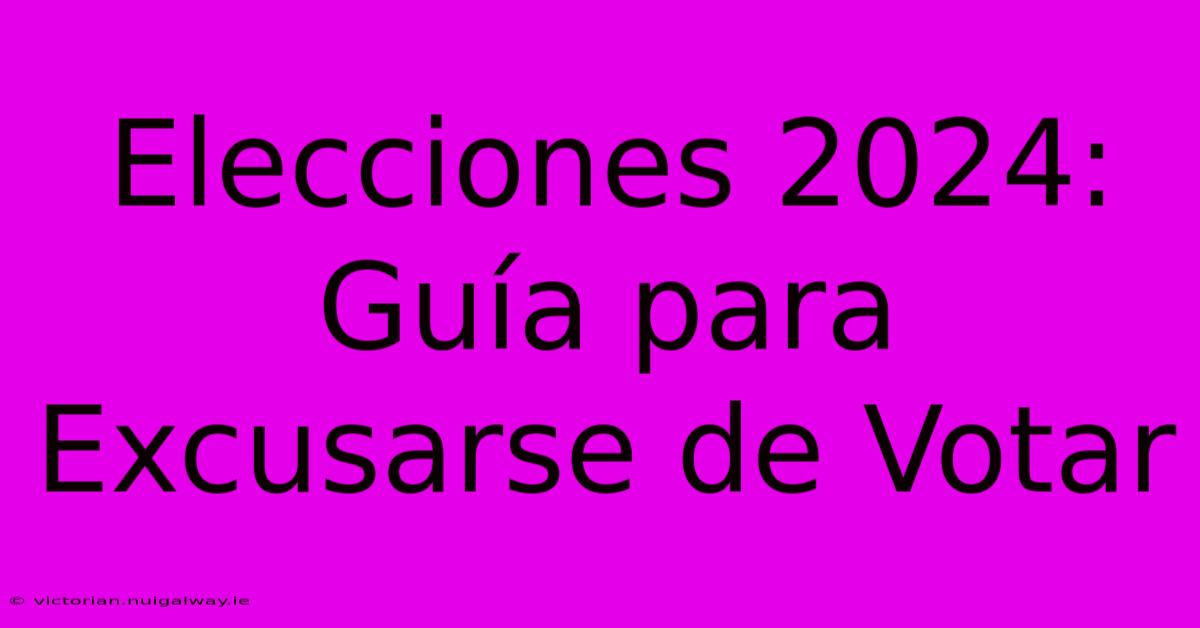 Elecciones 2024: Guía Para Excusarse De Votar