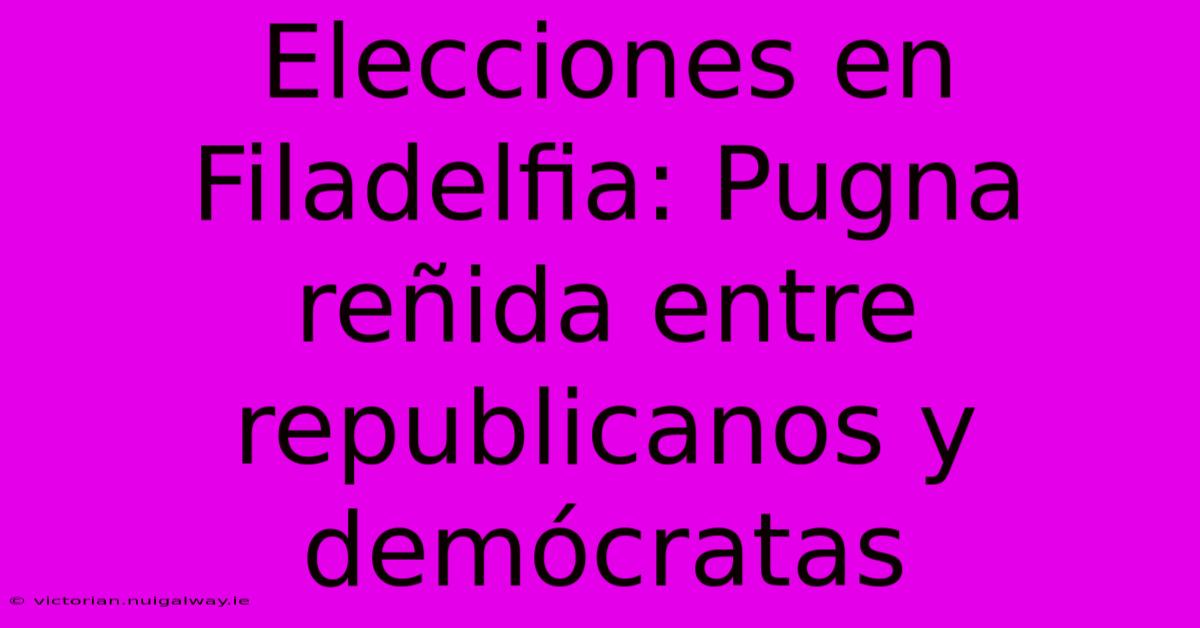 Elecciones En Filadelfia: Pugna Reñida Entre Republicanos Y Demócratas