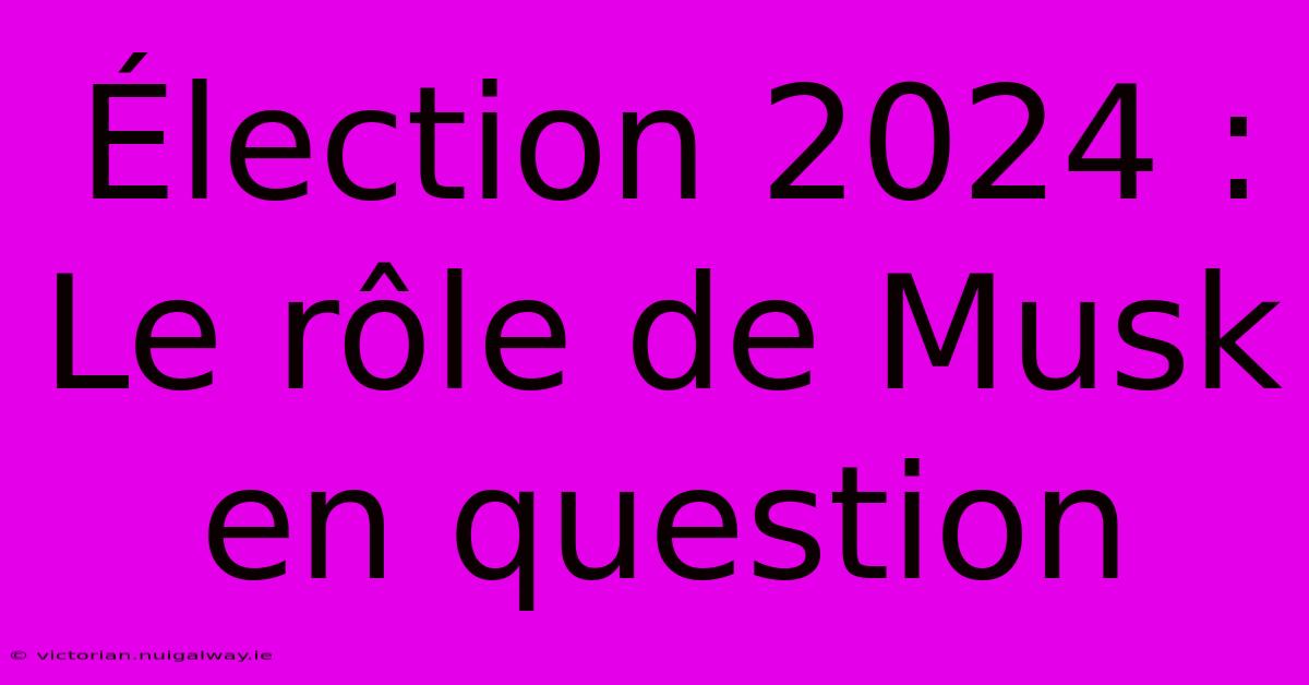 Élection 2024 : Le Rôle De Musk En Question 