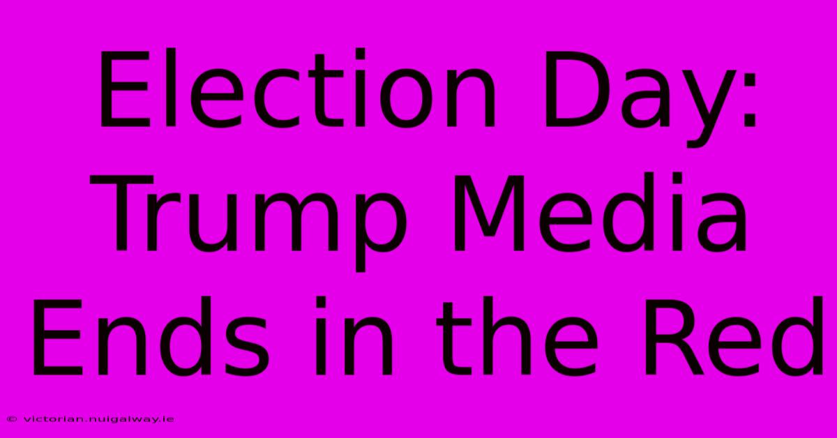 Election Day: Trump Media Ends In The Red 