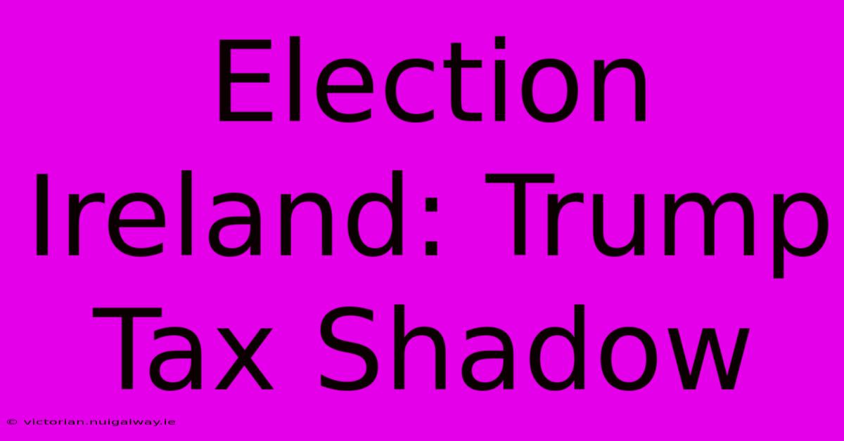 Election Ireland: Trump Tax Shadow