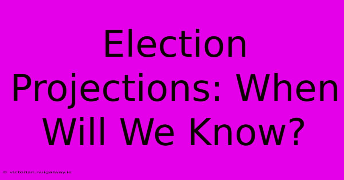 Election Projections: When Will We Know?