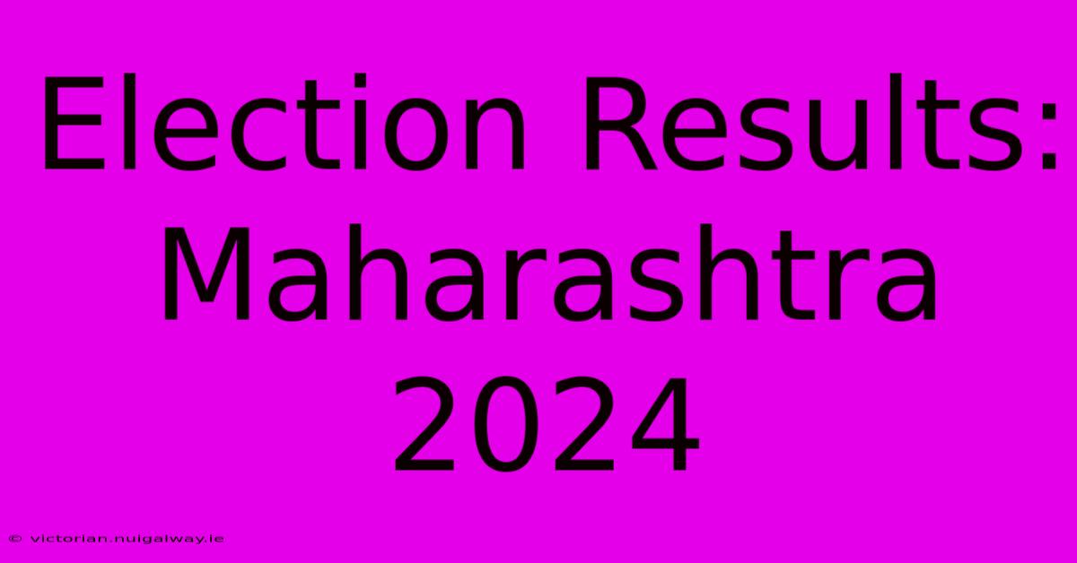 Election Results: Maharashtra 2024